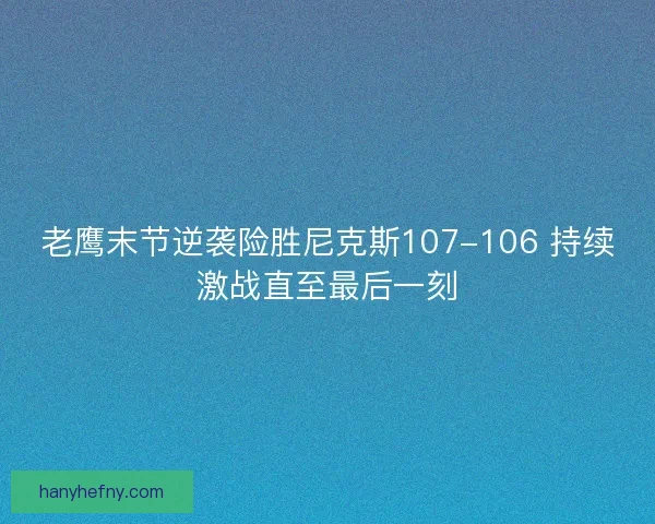 老鹰末节逆袭险胜尼克斯107-106 持续激战直至最后一刻