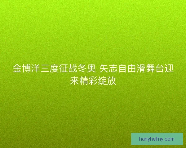 金博洋三度征战冬奥 矢志自由滑舞台迎来精彩绽放