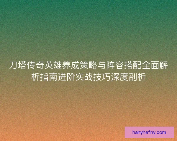 刀塔传奇英雄养成策略与阵容搭配全面解析指南进阶实战技巧深度剖析